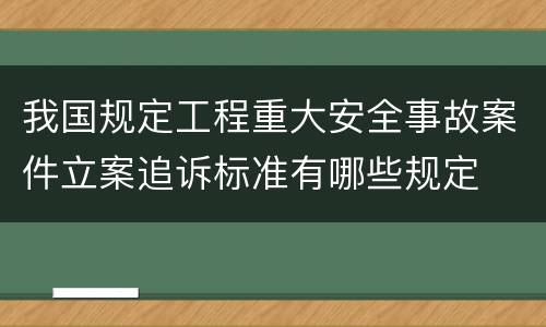 我国规定工程重大安全事故案件立案追诉标准有哪些规定