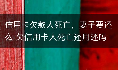 信用卡欠款人死亡，妻子要还么 欠信用卡人死亡还用还吗