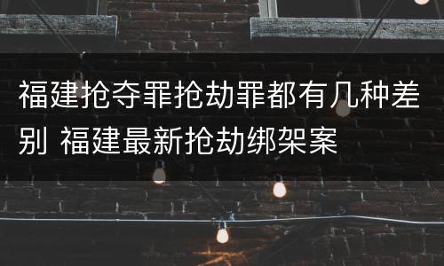 福建抢夺罪抢劫罪都有几种差别 福建最新抢劫绑架案