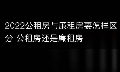 2022公租房与廉租房要怎样区分 公租房还是廉租房