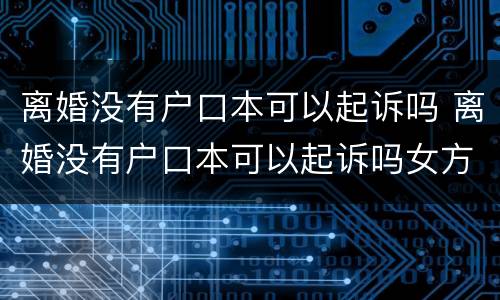离婚没有户口本可以起诉吗 离婚没有户口本可以起诉吗女方
