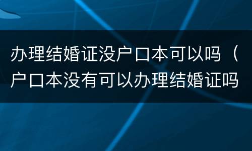办理结婚证没户口本可以吗（户口本没有可以办理结婚证吗）