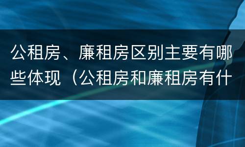 公租房、廉租房区别主要有哪些体现（公租房和廉租房有什么区别?2019年的）