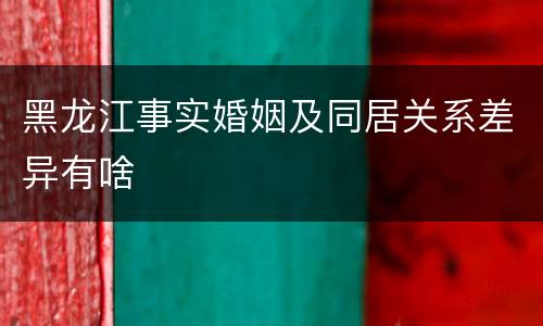 黑龙江事实婚姻及同居关系差异有啥