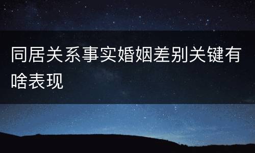 同居关系事实婚姻差别关键有啥表现