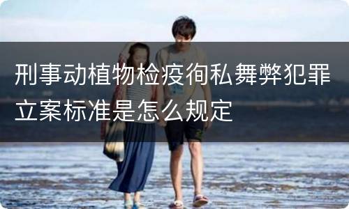 刑事动植物检疫徇私舞弊犯罪立案标准是怎么规定