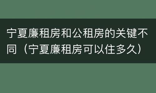 宁夏廉租房和公租房的关键不同（宁夏廉租房可以住多久）