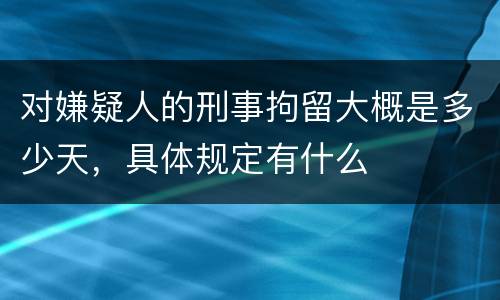 对嫌疑人的刑事拘留大概是多少天，具体规定有什么