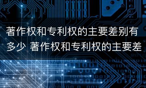 著作权和专利权的主要差别有多少 著作权和专利权的主要差别有多少个