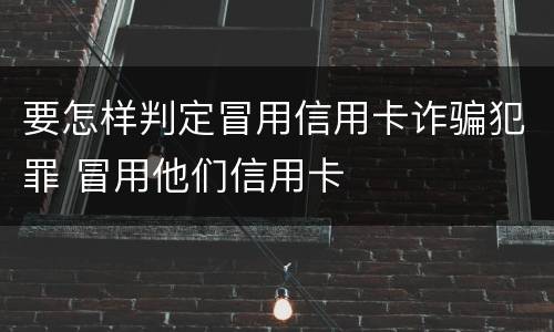 要怎样判定冒用信用卡诈骗犯罪 冒用他们信用卡