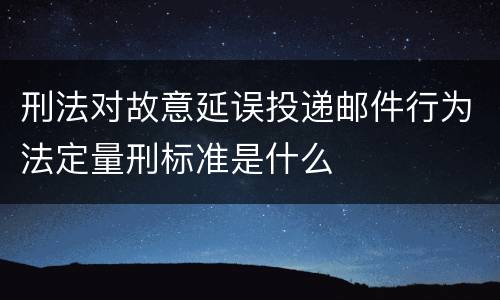 刑法对故意延误投递邮件行为法定量刑标准是什么