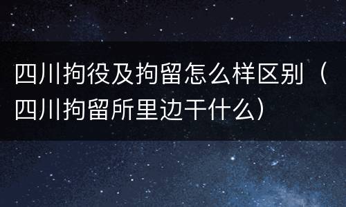 四川拘役及拘留怎么样区别（四川拘留所里边干什么）