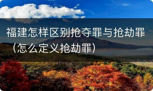 福建怎样区别抢夺罪与抢劫罪（怎么定义抢劫罪）