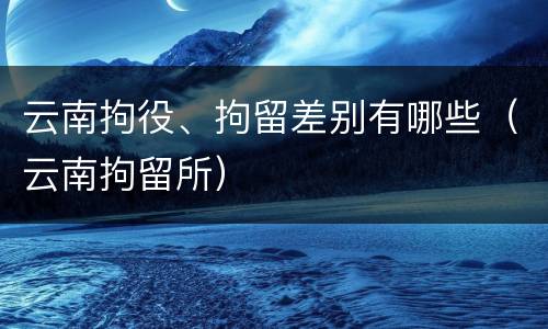 云南拘役、拘留差别有哪些（云南拘留所）