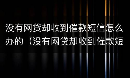 没有网贷却收到催款短信怎么办的（没有网贷却收到催款短信怎么办的通知）