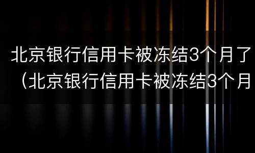 北京银行信用卡被冻结3个月了（北京银行信用卡被冻结3个月了怎么办）