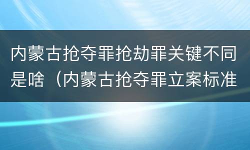 内蒙古抢夺罪抢劫罪关键不同是啥（内蒙古抢夺罪立案标准）