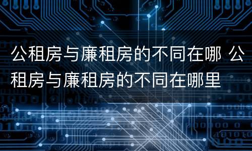 公租房与廉租房的不同在哪 公租房与廉租房的不同在哪里