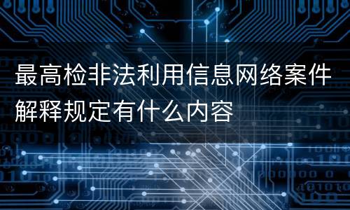最高检非法利用信息网络案件解释规定有什么内容