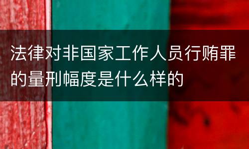 法律对非国家工作人员行贿罪的量刑幅度是什么样的