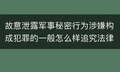 故意泄露军事秘密行为涉嫌构成犯罪的一般怎么样追究法律责任