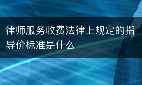 律师服务收费法律上规定的指导价标准是什么