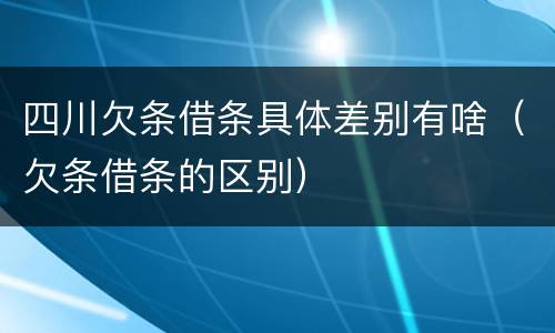 四川欠条借条具体差别有啥（欠条借条的区别）