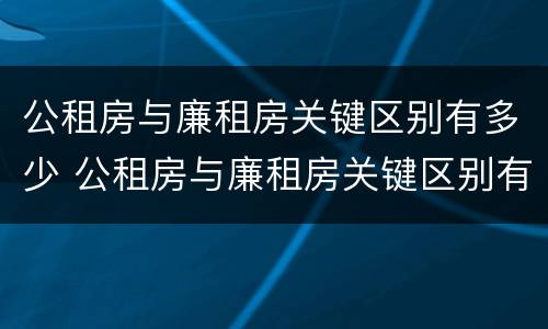 公租房与廉租房关键区别有多少 公租房与廉租房关键区别有多少个