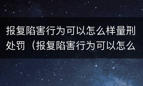 报复陷害行为可以怎么样量刑处罚（报复陷害行为可以怎么样量刑处罚吗）