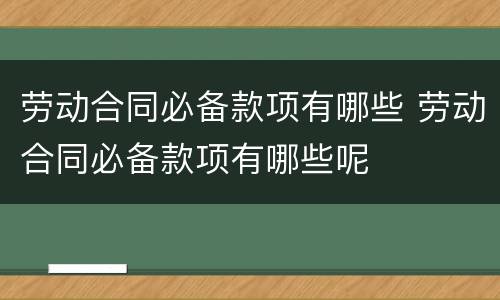 劳动合同必备款项有哪些 劳动合同必备款项有哪些呢