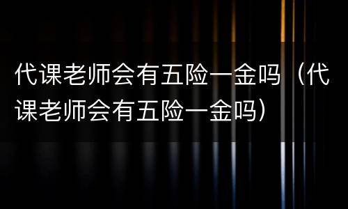 代课老师会有五险一金吗（代课老师会有五险一金吗）