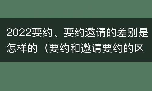 2022要约、要约邀请的差别是怎样的（要约和邀请要约的区别）