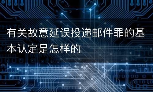 有关故意延误投递邮件罪的基本认定是怎样的