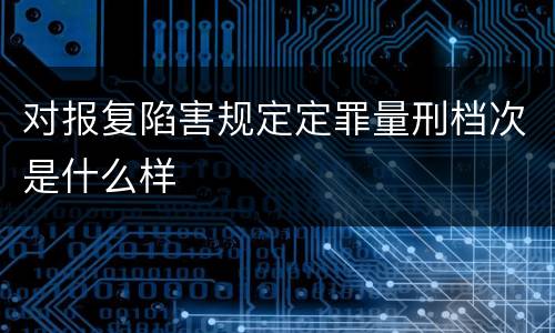 对报复陷害规定定罪量刑档次是什么样