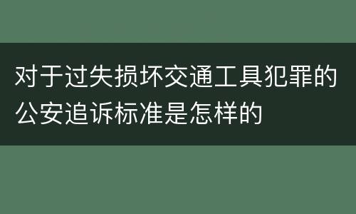 对于过失损坏交通工具犯罪的公安追诉标准是怎样的