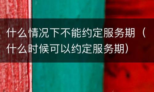 什么情况下不能约定服务期（什么时候可以约定服务期）