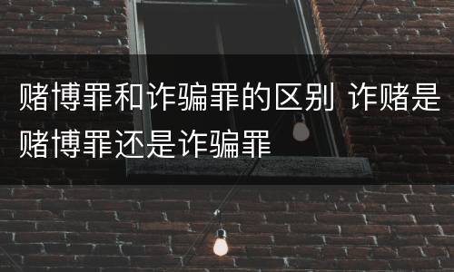 赌博罪和诈骗罪的区别 诈赌是赌博罪还是诈骗罪