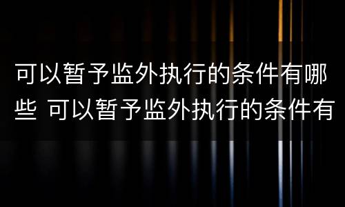 可以暂予监外执行的条件有哪些 可以暂予监外执行的条件有哪些法律规定