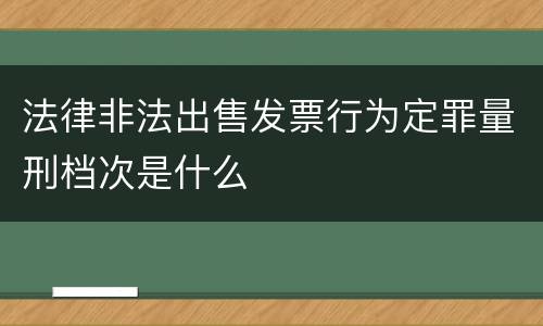 法律非法出售发票行为定罪量刑档次是什么