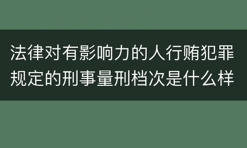 法律对有影响力的人行贿犯罪规定的刑事量刑档次是什么样的