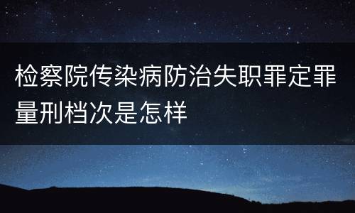 检察院传染病防治失职罪定罪量刑档次是怎样