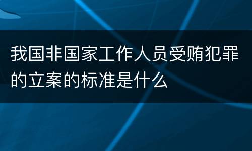 我国非国家工作人员受贿犯罪的立案的标准是什么