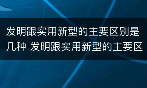 发明跟实用新型的主要区别是几种 发明跟实用新型的主要区别是几种