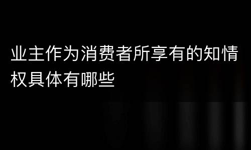 业主作为消费者所享有的知情权具体有哪些