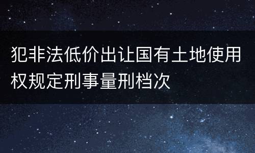犯非法低价出让国有土地使用权规定刑事量刑档次