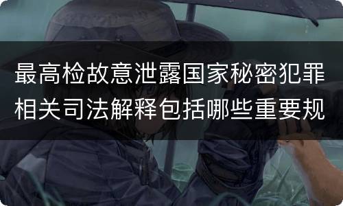 最高检故意泄露国家秘密犯罪相关司法解释包括哪些重要规定
