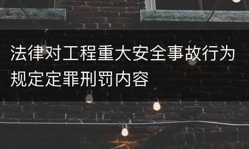 法律对工程重大安全事故行为规定定罪刑罚内容