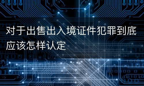 对于出售出入境证件犯罪到底应该怎样认定