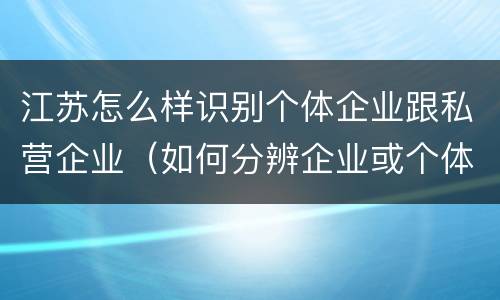 江苏怎么样识别个体企业跟私营企业（如何分辨企业或个体）