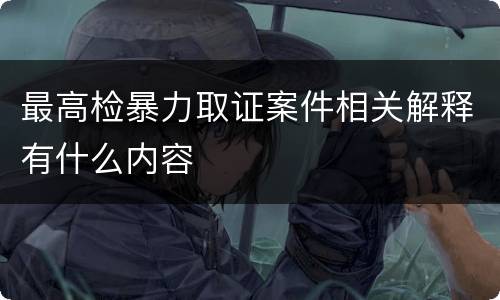 最高检暴力取证案件相关解释有什么内容